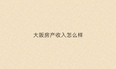 大阪房产收入怎么样(大阪房产价格)