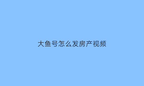 大鱼号怎么发房产视频