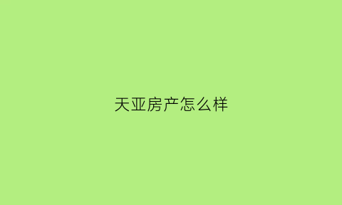 天亚房产怎么样(天亚房产怎么样可靠吗)