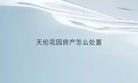 天伦花园房产怎么处置(天伦花园租房)