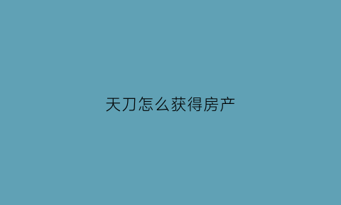 天刀怎么获得房产(天刀怎么找自己的房子)