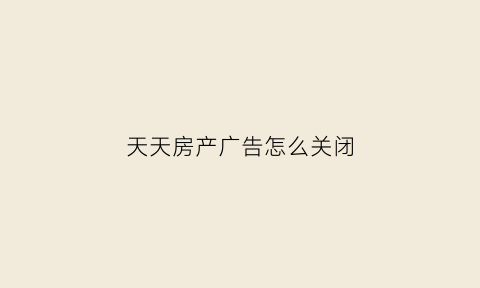 天天房产广告怎么关闭(天天房产广告怎么关闭了)