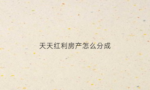 天天红利房产怎么分成(天天红利房产中介怎么样)