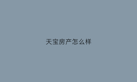 天宝房产怎么样(天宝房地产开发有限公司怎么样)