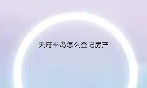 天府半岛怎么登记房产(天府半岛二手房信息)