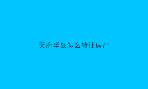 天府半岛怎么转让房产(天府半岛怎么转让房产过户)