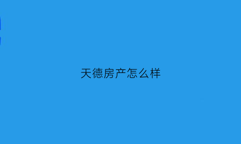 天德房产怎么样(天德房地产开发有限公司)