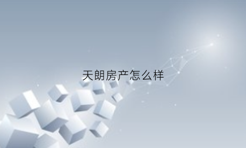 天朗房产怎么样(天朗房产怎么样知乎)