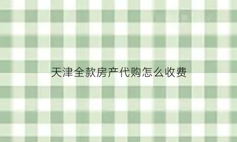 天津全款房产代购怎么收费
