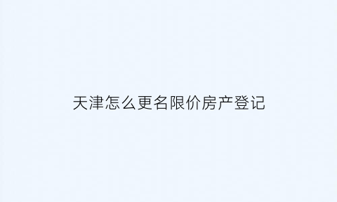 天津怎么更名限价房产登记