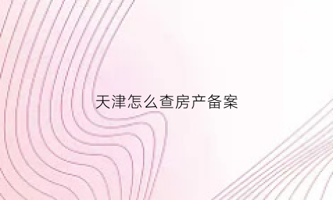 天津怎么查房产备案(天津房产备案查询)