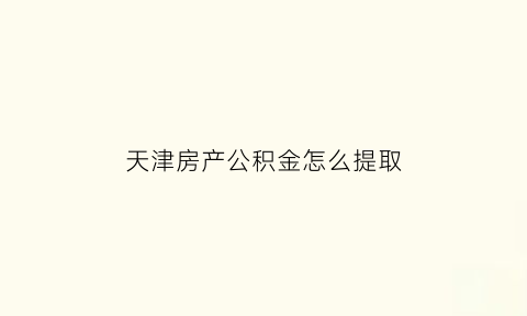 天津房产公积金怎么提取(天津购房提取公积金)