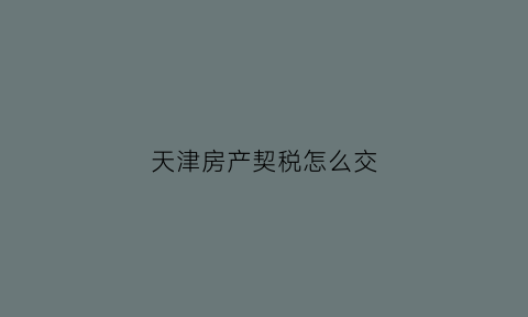 天津房产契税怎么交(天津房产契税怎么交费)