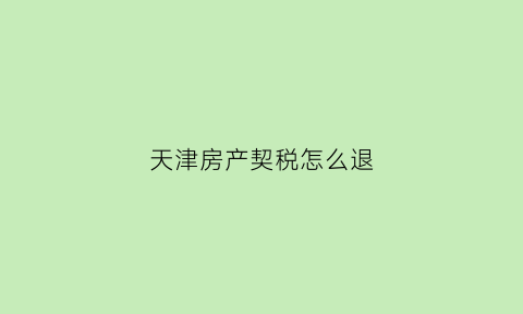 天津房产契税怎么退(天津房子退契税)