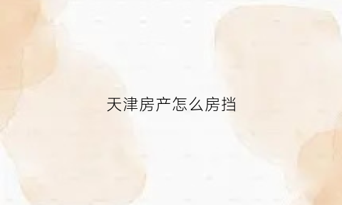 天津房产怎么房挡(天津市房子)