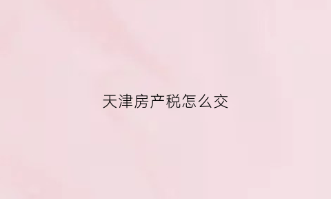天津房产税怎么交(天津房产税扣除比例)