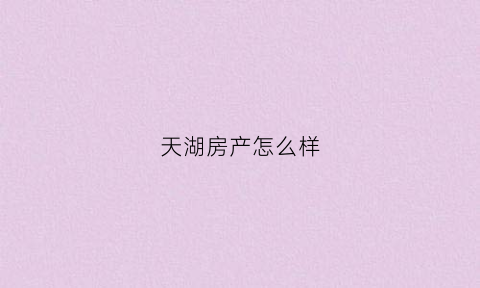 天湖房产怎么样(天湖房地产公司)