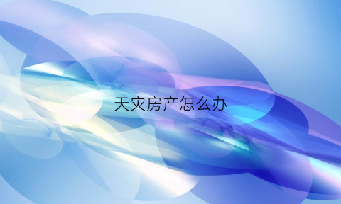 天灾房产怎么办(天灾把房子弄毁了国家有补偿吗)