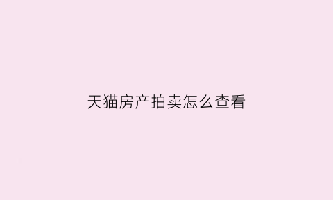 天猫房产拍卖怎么查看(天猫上有法拍房吗)