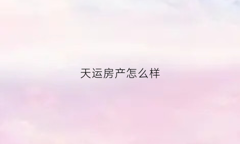 天运房产怎么样(天运房产怎么样值得买吗)