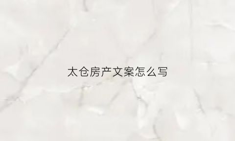 太仓房产文案怎么写(2021房产文案)