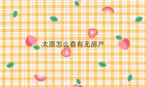 太原怎么查有无房产(太原个人房产查询app)