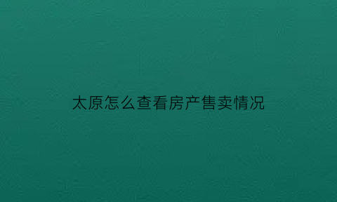 太原怎么查看房产售卖情况(太原市房产查询)
