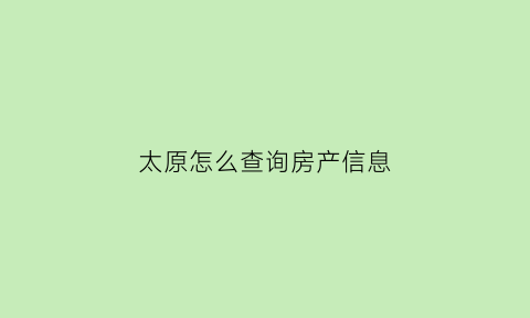 太原怎么查询房产信息(怎么在太原市房产管理局查房产)