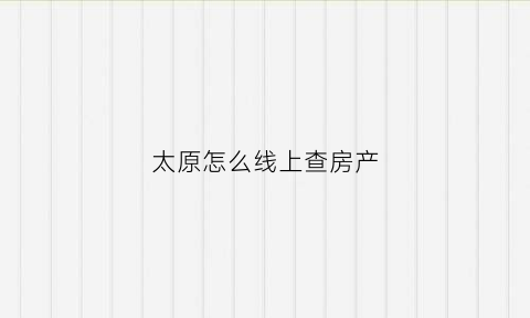 太原怎么线上查房产(太原个人房产查询app)