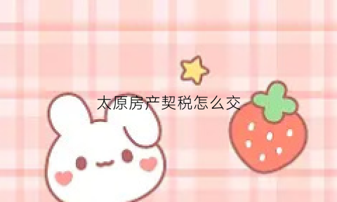 太原房产契税怎么交(太原房子契税2020年新政策)