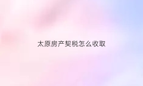 太原房产契税怎么收取(太原房产契税怎么收取费用)