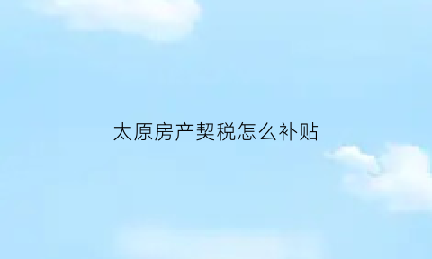 太原房产契税怎么补贴(太原市房产契税政策)