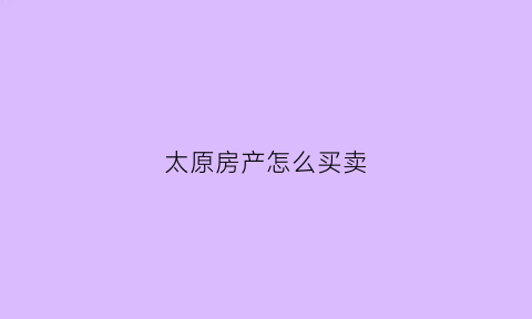 太原房产怎么买卖(太原房产怎么买卖流程)