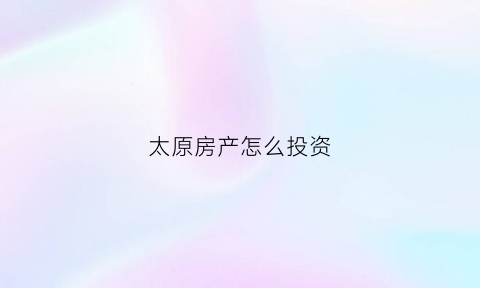 太原房产怎么投资(2020年太原投资买房好不好)