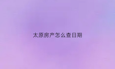 太原房产怎么查日期(太原市房产证查询)