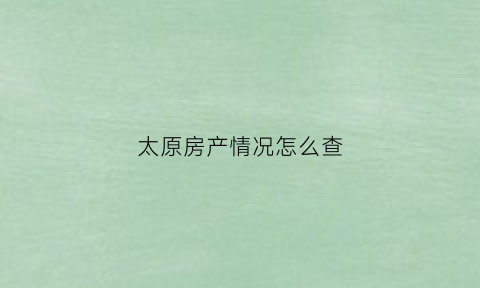 太原房产情况怎么查(太原个人房产证查询系统)
