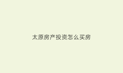 太原房产投资怎么买房(2020年太原投资买房好不好)