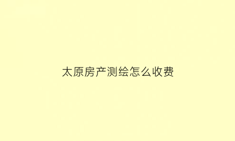 太原房产测绘怎么收费(太原市房产测绘)