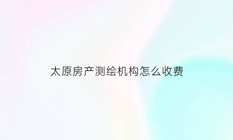 太原房产测绘机构怎么收费