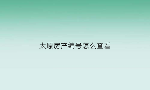 太原房产编号怎么查看(太原房产证号怎么查询)