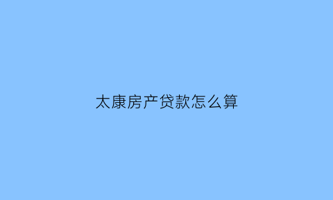 太康房产贷款怎么算(太康房产贷款怎么算利息)