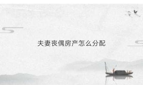 夫妻丧偶房产怎么分配(夫妻丧偶财产怎么分配)