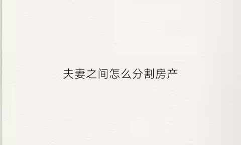 夫妻之间怎么分割房产(夫妻怎么分割财产)
