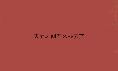 夫妻之间怎么办房产(夫妻之间怎么办房产过户手续)
