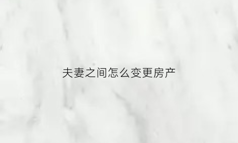 夫妻之间怎么变更房产(夫妻之间怎么变更房产证名字)