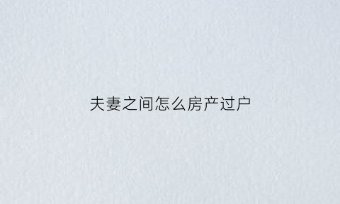 夫妻之间怎么房产过户(夫妻之间房产过户可以贷款吗)