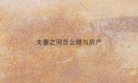 夫妻之间怎么赠与房产(夫妻之间赠与房产转卖税费)