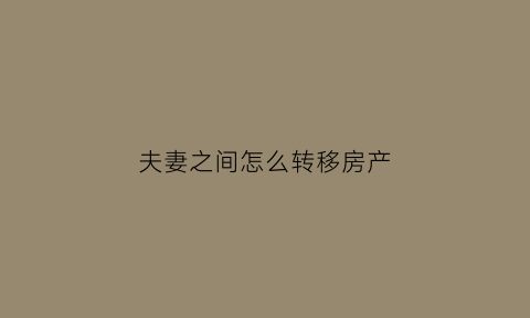 夫妻之间怎么转移房产(夫妻之间怎么转移房产给子女)