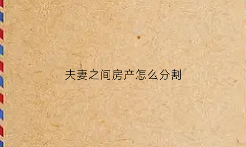 夫妻之间房产怎么分割(夫妻房屋财产分割)
