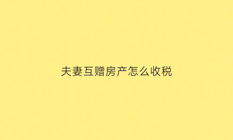 夫妻互赠房产怎么收税(夫妻双方赠与房产交什么税)